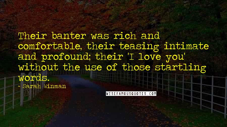 Sarah Winman Quotes: Their banter was rich and comfortable, their teasing intimate and profound; their 'I love you' without the use of those startling words.