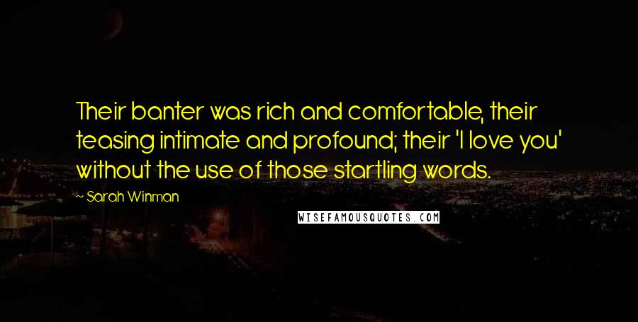 Sarah Winman Quotes: Their banter was rich and comfortable, their teasing intimate and profound; their 'I love you' without the use of those startling words.