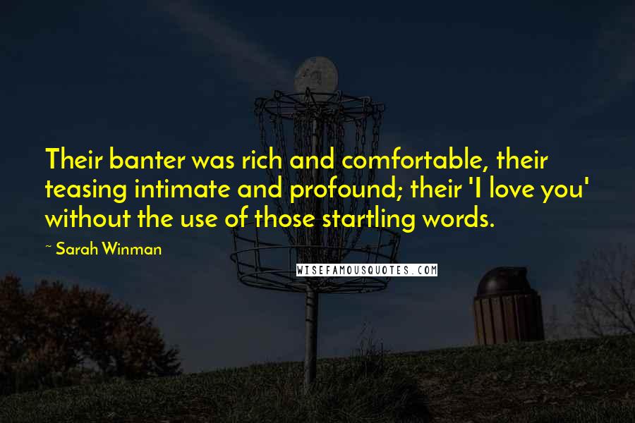 Sarah Winman Quotes: Their banter was rich and comfortable, their teasing intimate and profound; their 'I love you' without the use of those startling words.