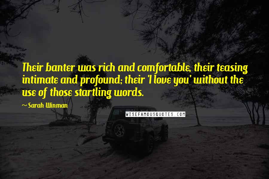 Sarah Winman Quotes: Their banter was rich and comfortable, their teasing intimate and profound; their 'I love you' without the use of those startling words.