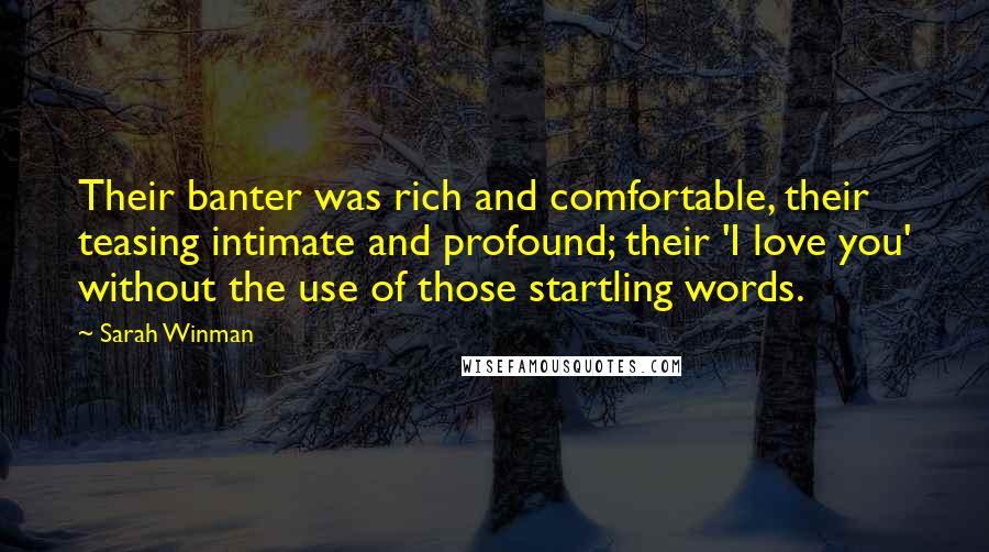 Sarah Winman Quotes: Their banter was rich and comfortable, their teasing intimate and profound; their 'I love you' without the use of those startling words.