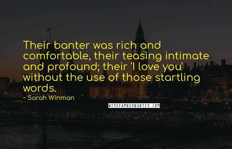 Sarah Winman Quotes: Their banter was rich and comfortable, their teasing intimate and profound; their 'I love you' without the use of those startling words.