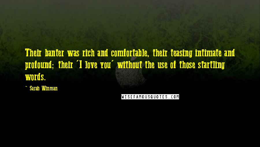 Sarah Winman Quotes: Their banter was rich and comfortable, their teasing intimate and profound; their 'I love you' without the use of those startling words.