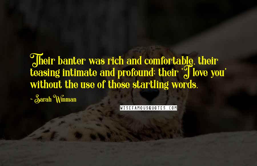 Sarah Winman Quotes: Their banter was rich and comfortable, their teasing intimate and profound; their 'I love you' without the use of those startling words.