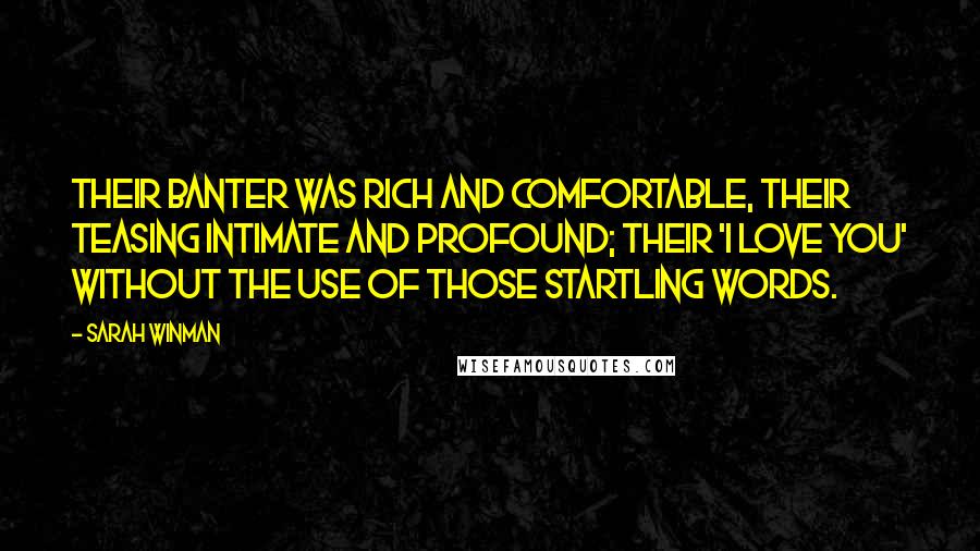 Sarah Winman Quotes: Their banter was rich and comfortable, their teasing intimate and profound; their 'I love you' without the use of those startling words.