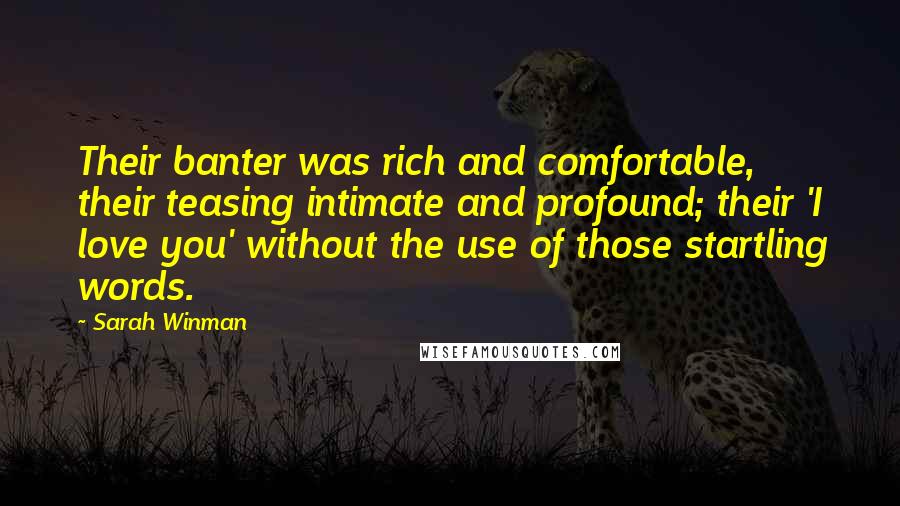 Sarah Winman Quotes: Their banter was rich and comfortable, their teasing intimate and profound; their 'I love you' without the use of those startling words.