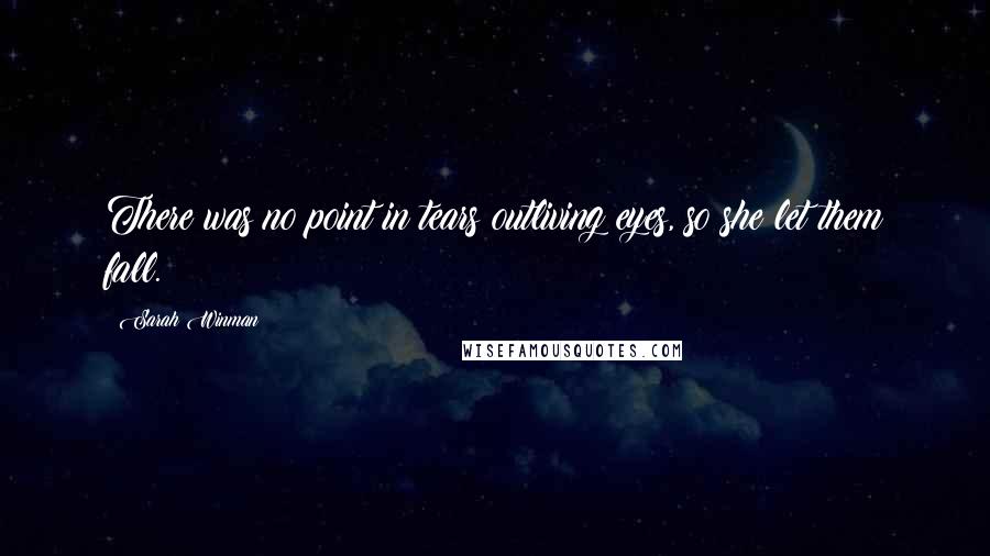 Sarah Winman Quotes: There was no point in tears outliving eyes, so she let them fall.