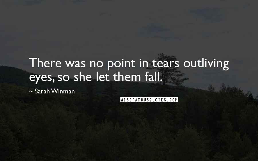 Sarah Winman Quotes: There was no point in tears outliving eyes, so she let them fall.