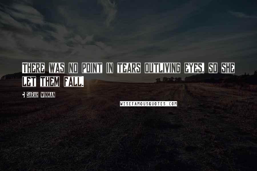 Sarah Winman Quotes: There was no point in tears outliving eyes, so she let them fall.
