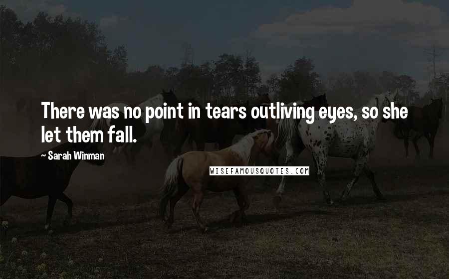 Sarah Winman Quotes: There was no point in tears outliving eyes, so she let them fall.