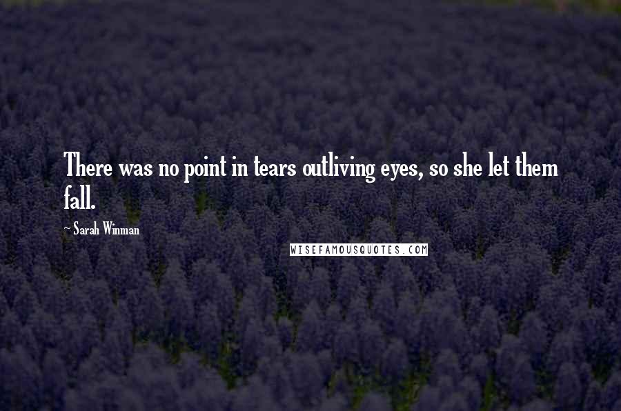 Sarah Winman Quotes: There was no point in tears outliving eyes, so she let them fall.