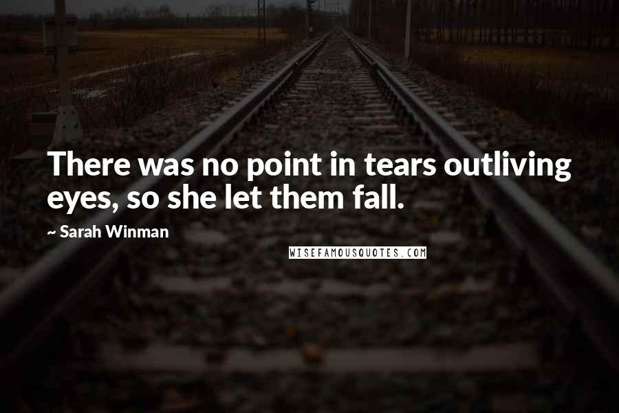 Sarah Winman Quotes: There was no point in tears outliving eyes, so she let them fall.