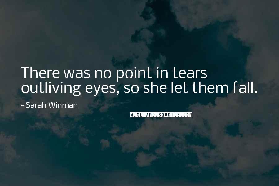 Sarah Winman Quotes: There was no point in tears outliving eyes, so she let them fall.