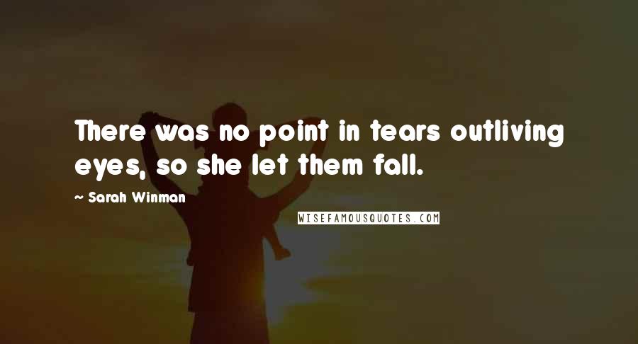 Sarah Winman Quotes: There was no point in tears outliving eyes, so she let them fall.