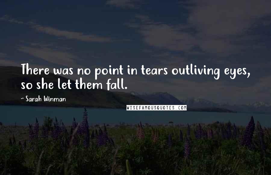 Sarah Winman Quotes: There was no point in tears outliving eyes, so she let them fall.