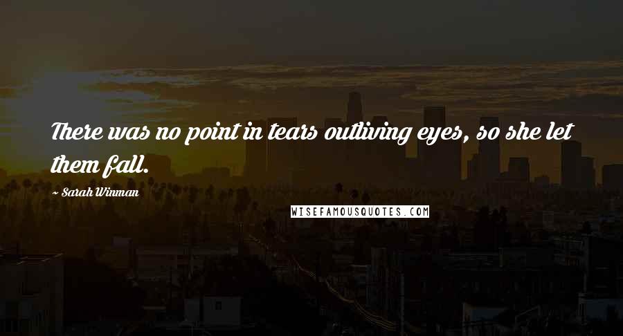 Sarah Winman Quotes: There was no point in tears outliving eyes, so she let them fall.