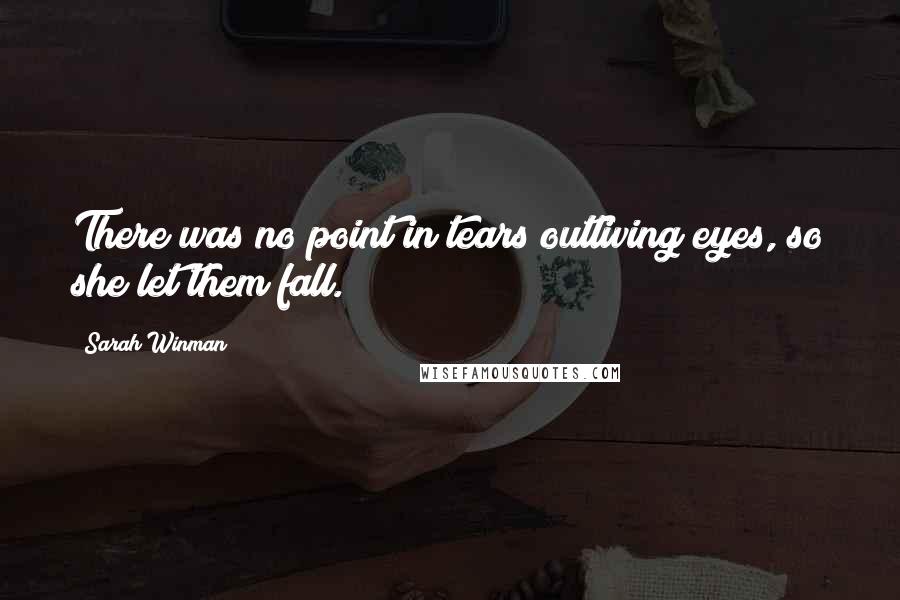 Sarah Winman Quotes: There was no point in tears outliving eyes, so she let them fall.