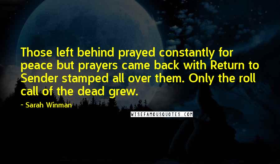 Sarah Winman Quotes: Those left behind prayed constantly for peace but prayers came back with Return to Sender stamped all over them. Only the roll call of the dead grew.