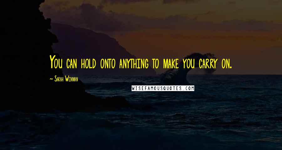 Sarah Winman Quotes: You can hold onto anything to make you carry on.