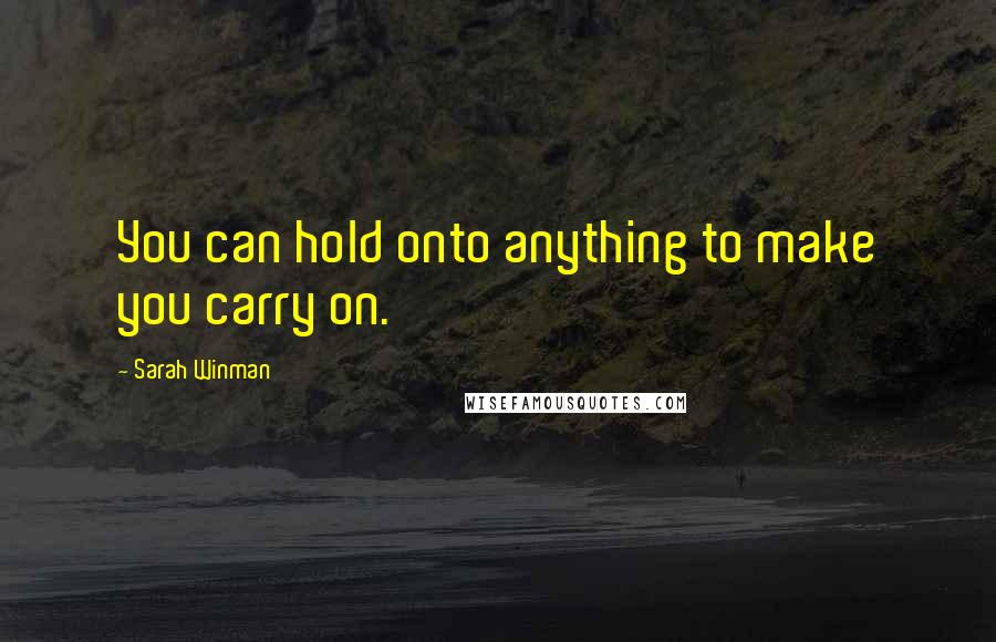 Sarah Winman Quotes: You can hold onto anything to make you carry on.