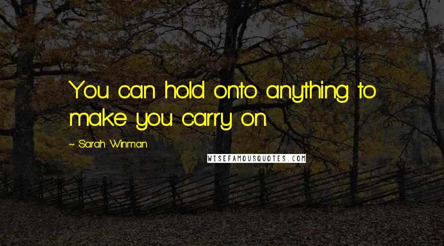 Sarah Winman Quotes: You can hold onto anything to make you carry on.