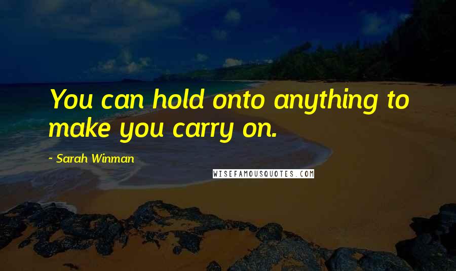 Sarah Winman Quotes: You can hold onto anything to make you carry on.