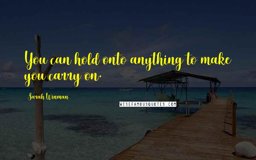 Sarah Winman Quotes: You can hold onto anything to make you carry on.