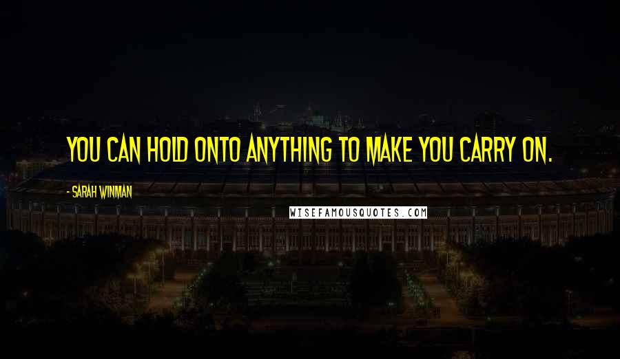 Sarah Winman Quotes: You can hold onto anything to make you carry on.