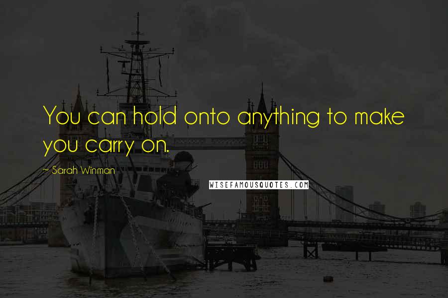 Sarah Winman Quotes: You can hold onto anything to make you carry on.