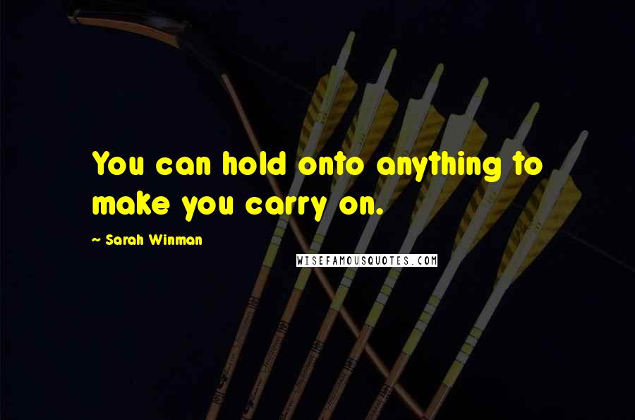 Sarah Winman Quotes: You can hold onto anything to make you carry on.