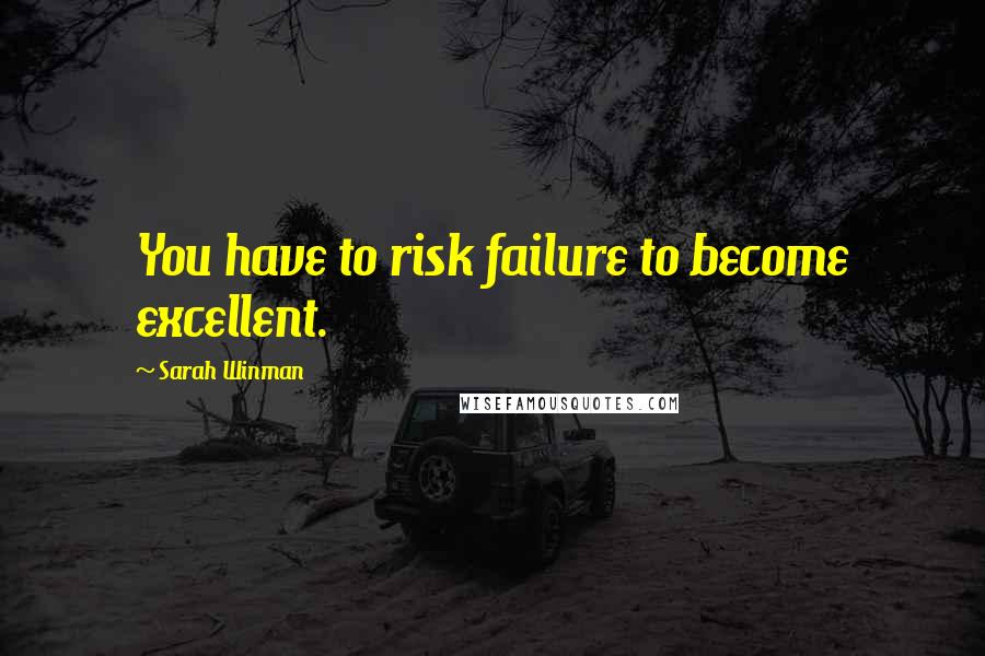 Sarah Winman Quotes: You have to risk failure to become excellent.