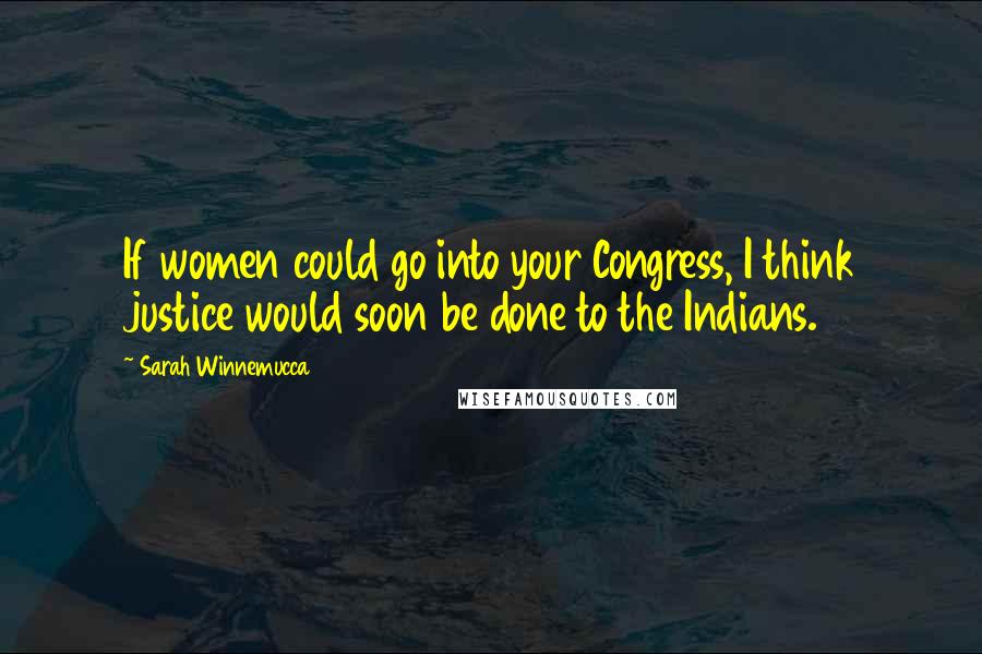 Sarah Winnemucca Quotes: If women could go into your Congress, I think justice would soon be done to the Indians.