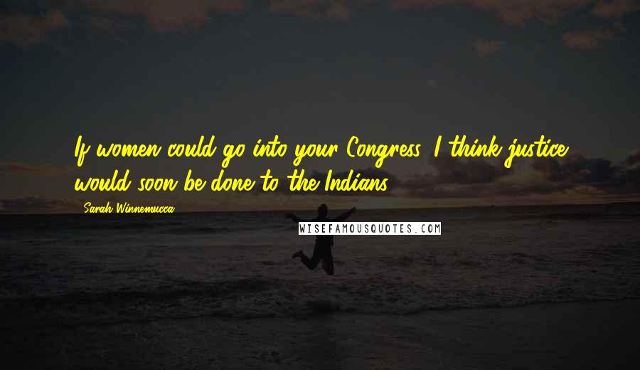 Sarah Winnemucca Quotes: If women could go into your Congress, I think justice would soon be done to the Indians.