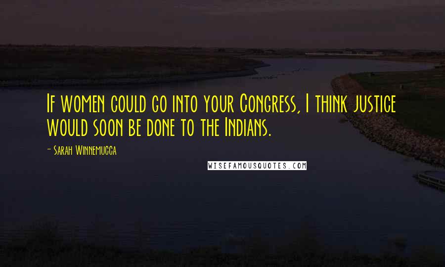 Sarah Winnemucca Quotes: If women could go into your Congress, I think justice would soon be done to the Indians.