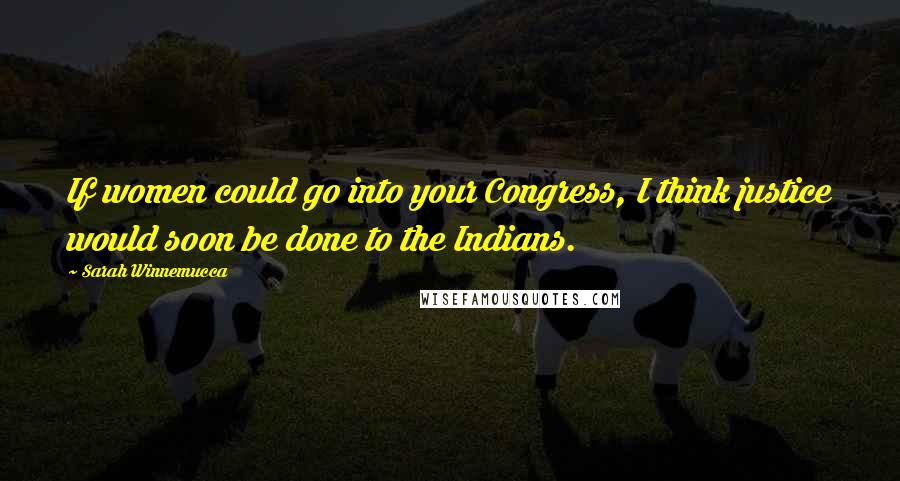 Sarah Winnemucca Quotes: If women could go into your Congress, I think justice would soon be done to the Indians.