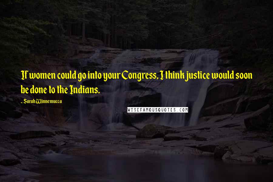 Sarah Winnemucca Quotes: If women could go into your Congress, I think justice would soon be done to the Indians.