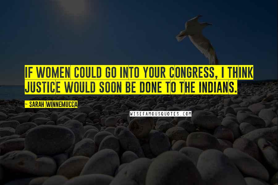 Sarah Winnemucca Quotes: If women could go into your Congress, I think justice would soon be done to the Indians.