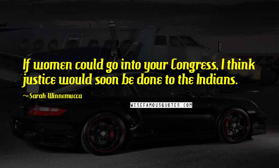 Sarah Winnemucca Quotes: If women could go into your Congress, I think justice would soon be done to the Indians.