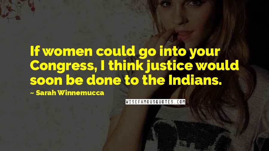 Sarah Winnemucca Quotes: If women could go into your Congress, I think justice would soon be done to the Indians.