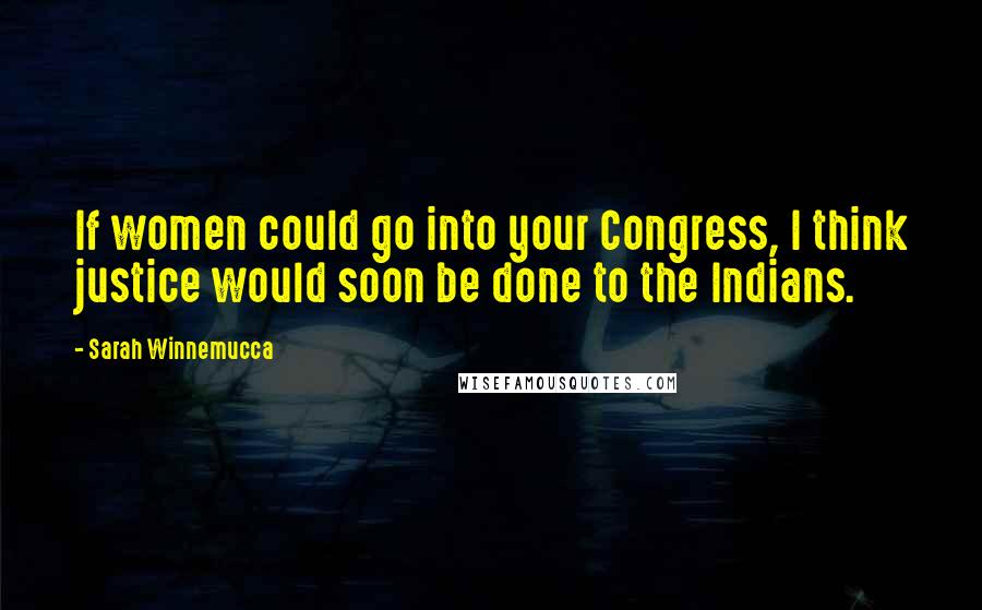 Sarah Winnemucca Quotes: If women could go into your Congress, I think justice would soon be done to the Indians.