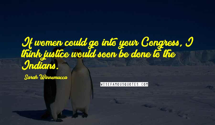 Sarah Winnemucca Quotes: If women could go into your Congress, I think justice would soon be done to the Indians.