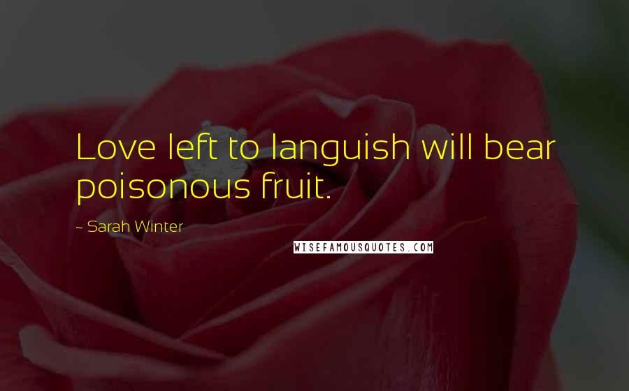 Sarah Winter Quotes: Love left to languish will bear poisonous fruit.