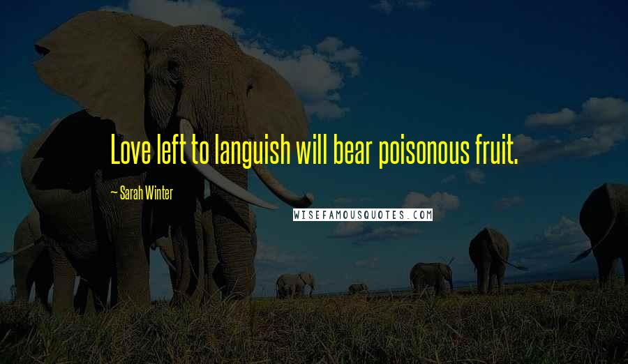 Sarah Winter Quotes: Love left to languish will bear poisonous fruit.