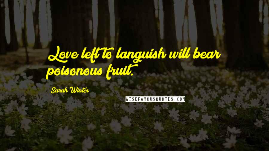 Sarah Winter Quotes: Love left to languish will bear poisonous fruit.