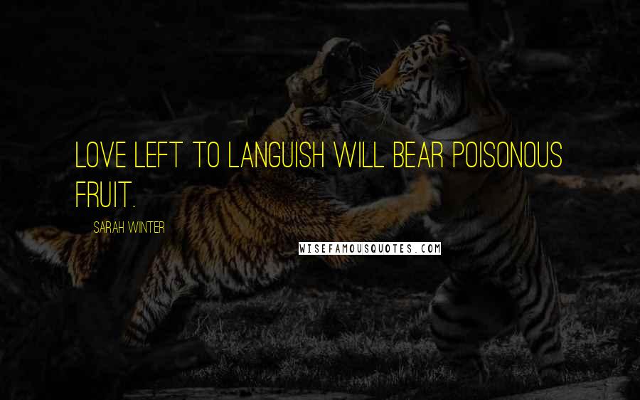 Sarah Winter Quotes: Love left to languish will bear poisonous fruit.