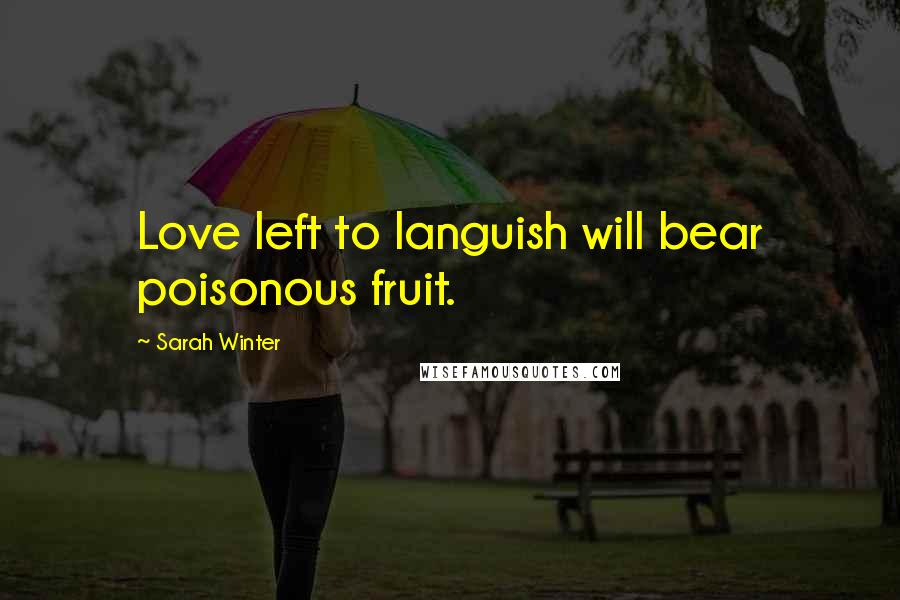 Sarah Winter Quotes: Love left to languish will bear poisonous fruit.