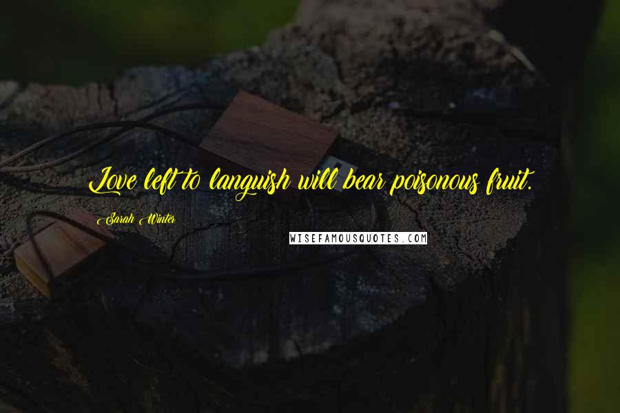 Sarah Winter Quotes: Love left to languish will bear poisonous fruit.