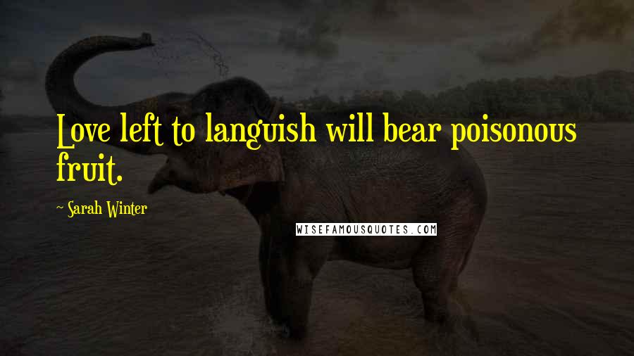 Sarah Winter Quotes: Love left to languish will bear poisonous fruit.