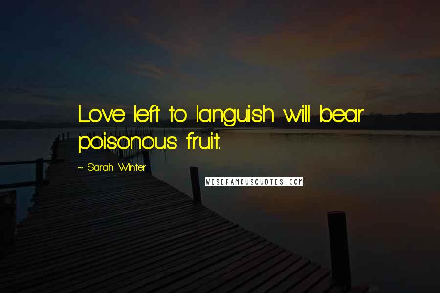 Sarah Winter Quotes: Love left to languish will bear poisonous fruit.