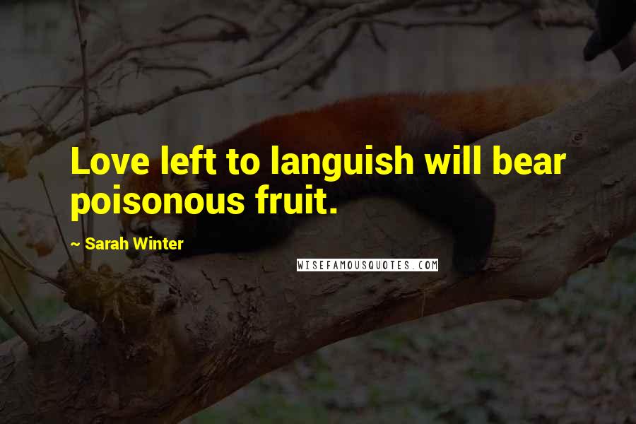 Sarah Winter Quotes: Love left to languish will bear poisonous fruit.